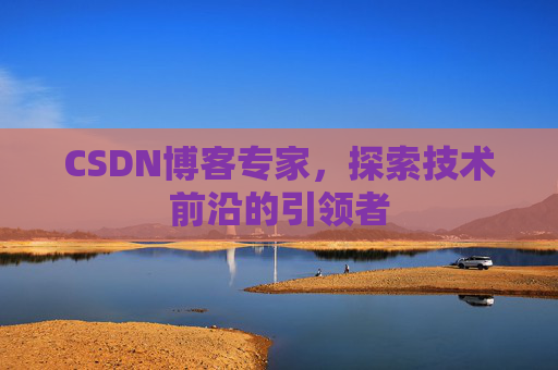 CSDN博客专家，探索技术前沿的引领者